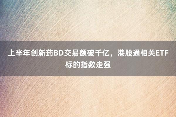 上半年创新药BD交易额破千亿，港股通相关ETF标的指数走强