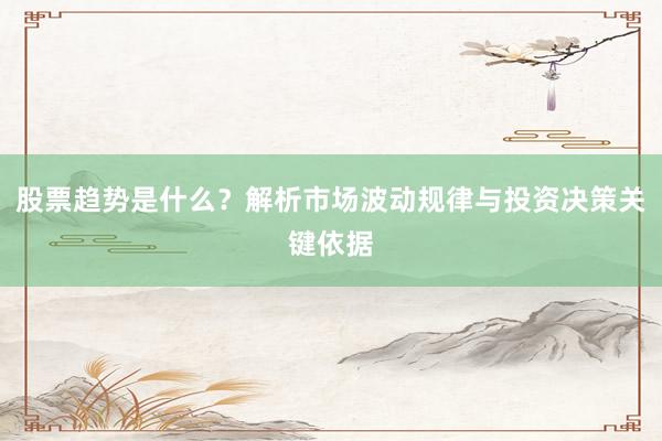 股票趋势是什么？解析市场波动规律与投资决策关键依据