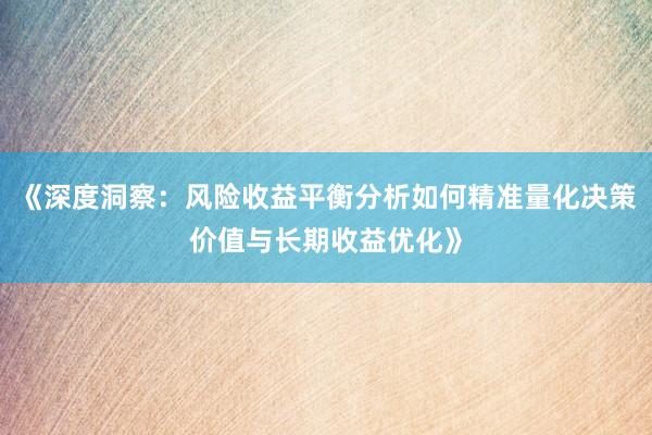 《深度洞察：风险收益平衡分析如何精准量化决策价值与长期收益优化》
