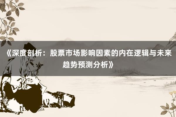 《深度剖析：股票市场影响因素的内在逻辑与未来趋势预测分析》