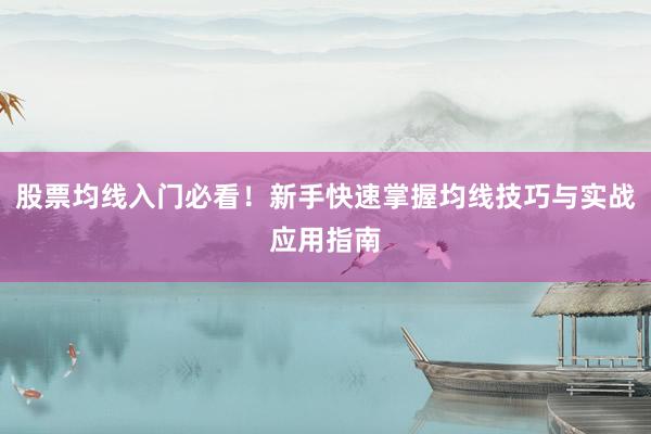 股票均线入门必看！新手快速掌握均线技巧与实战应用指南