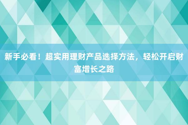 新手必看!超实用理财产品选择方法,轻松开启财富增长之路