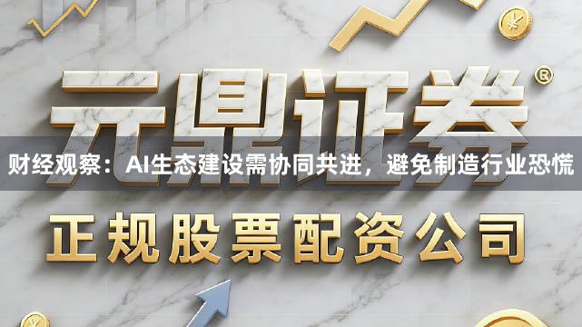 财经观察：AI生态建设需协同共进，避免制造行业恐慌
