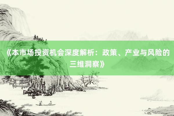 《本市场投资机会深度解析：政策、产业与风险的三维洞察》