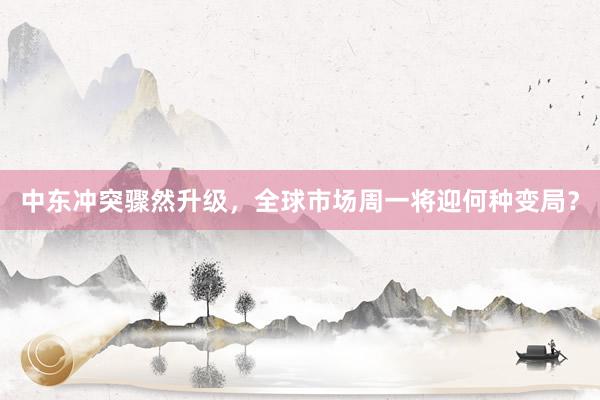 中东冲突骤然升级，全球市场周一将迎何种变局？