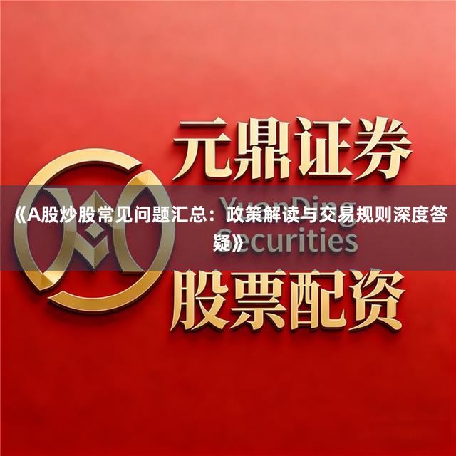 《A股炒股常见问题汇总：政策解读与交易规则深度答疑》