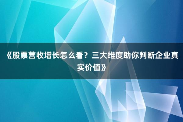 《股票营收增长怎么看？三大维度助你判断企业真实价值》
