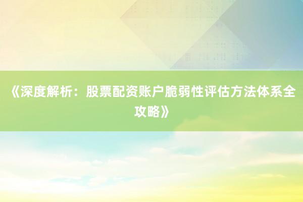 《深度解析:股票配资账户脆弱性评估方法体系全攻略》