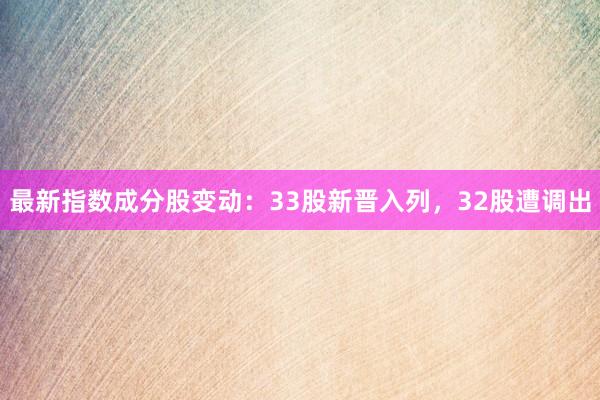 最新指数成分股变动：33股新晋入列，32股遭调出