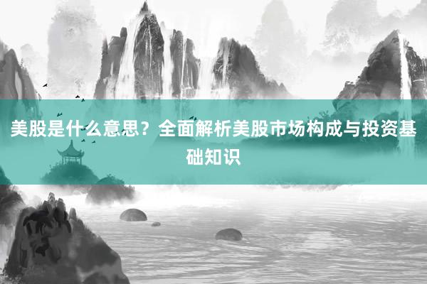 美股是什么意思？全面解析美股市场构成与投资基础知识