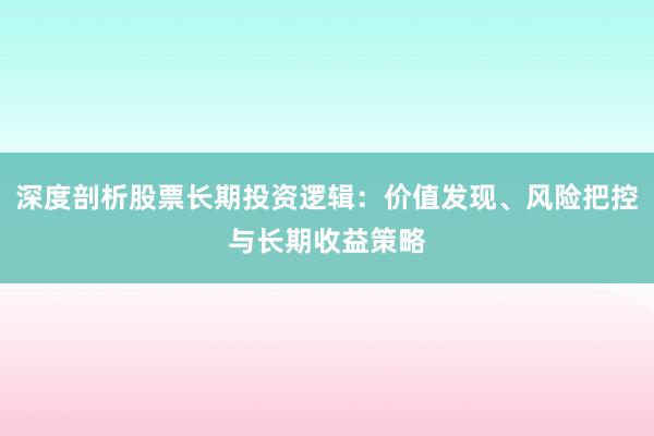 深度剖析股票长期投资逻辑：价值发现、风险把控与长期收益策略