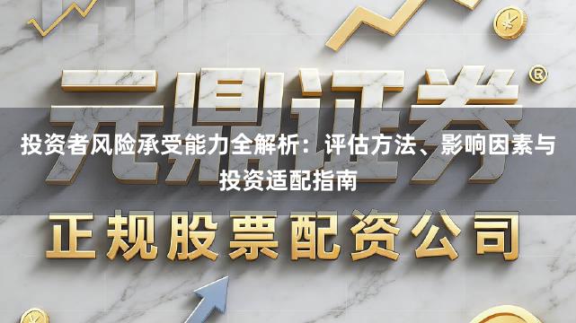 投资者风险承受能力全解析：评估方法、影响因素与投资适配指南