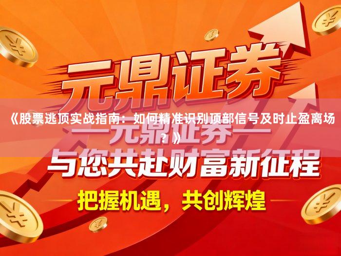 《股票逃顶实战指南：如何精准识别顶部信号及时止盈离场？》