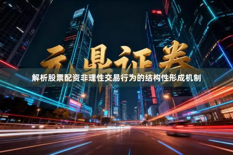 解析股票配资非理性交易行为的结构性形成机制