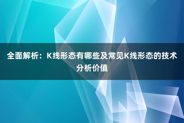 全面解析：K线形态有哪些及常见K线形态的技术分析价值