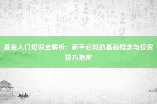基金入门知识全解析：新手必知的基础概念与投资技巧指南