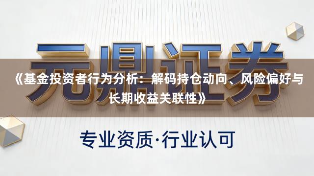 《基金投资者行为分析：解码持仓动向、风险偏好与长期收益关联性》