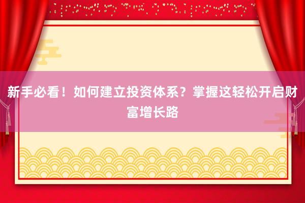 新手必看!如何建立投资体系?掌握这轻松开启财富增长路