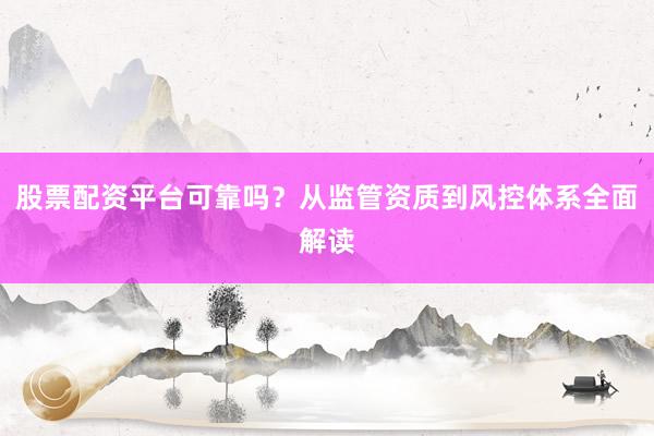 股票配资平台可靠吗？从监管资质到风控体系全面解读