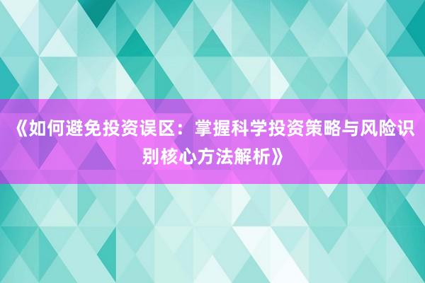 《如何避免投资误区:掌握科学投资策略与风险识别核心方法解析》