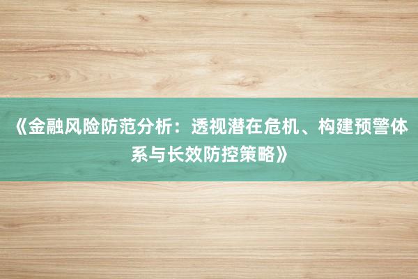 《金融风险防范分析：透视潜在危机、构建预警体系与长效防控策略》