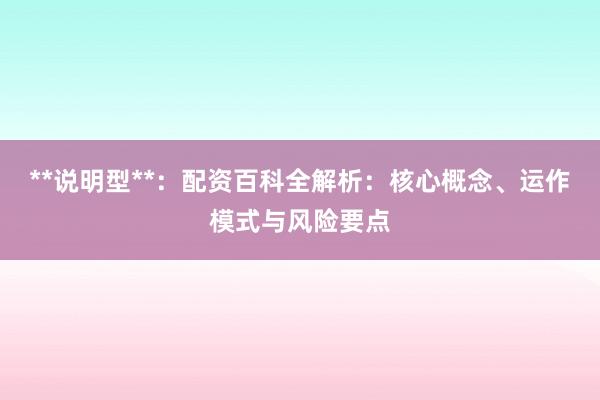 **说明型**：配资百科全解析：核心概念、运作模式与风险要点