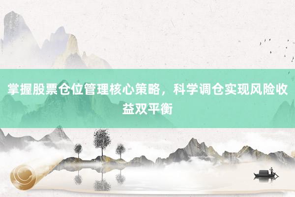 掌握股票仓位管理核心策略，科学调仓实现风险收益双平衡