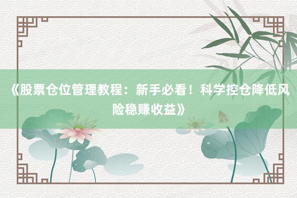 《股票仓位管理教程：新手必看！科学控仓降低风险稳赚收益》