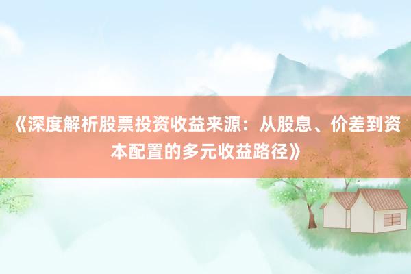 《深度解析股票投资收益来源：从股息、价差到资本配置的多元收益路径》