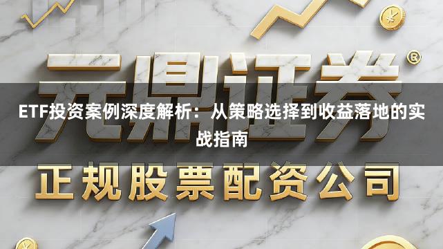 ETF投资案例深度解析:从策略选择到收益落地的实战指南