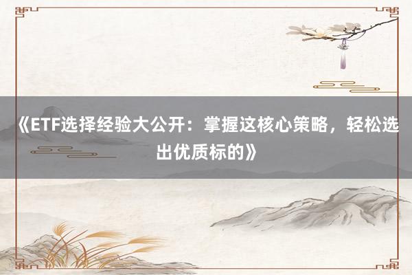 《ETF选择经验大公开:掌握这核心策略,轻松选出优质标的》