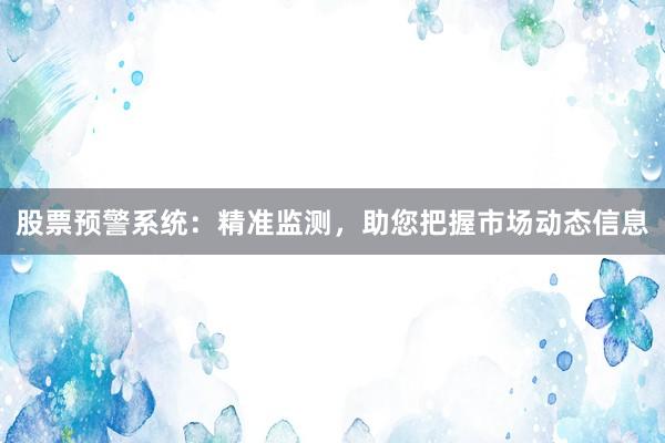 股票预警系统：精准监测，助您把握市场动态信息