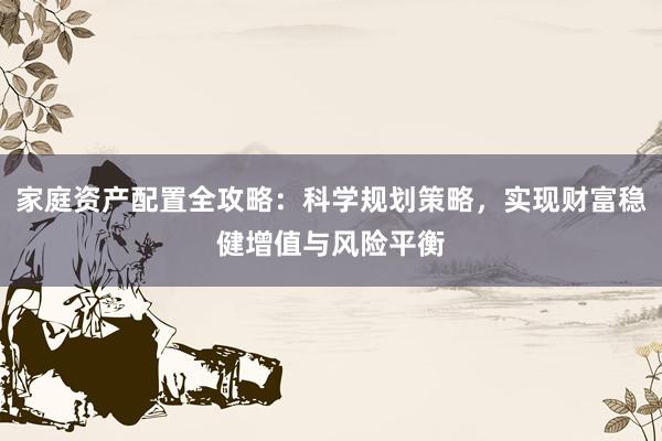 家庭资产配置全攻略：科学规划策略，实现财富稳健增值与风险平衡