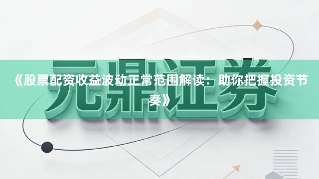 《股票配资收益波动正常范围解读：助你把握投资节奏》