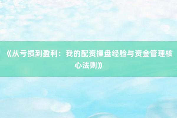 《从亏损到盈利：我的配资操盘经验与资金管理核心法则》