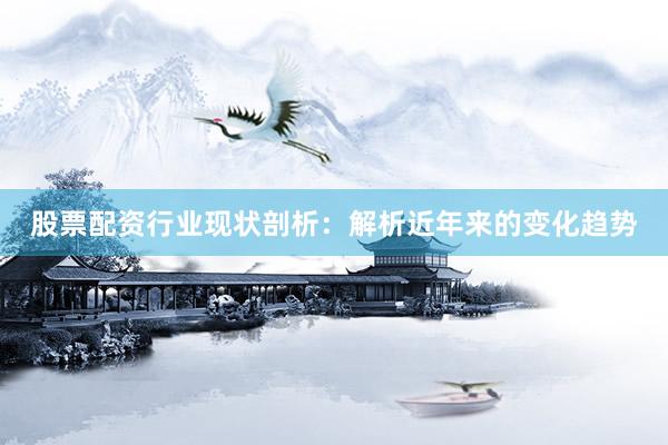 股票配资行业现状剖析：解析近年来的变化趋势
