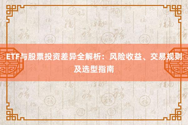 ETF与股票投资差异全解析：风险收益、交易规则及选型指南