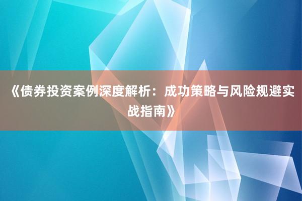《债券投资案例深度解析：成功策略与风险规避实战指南》