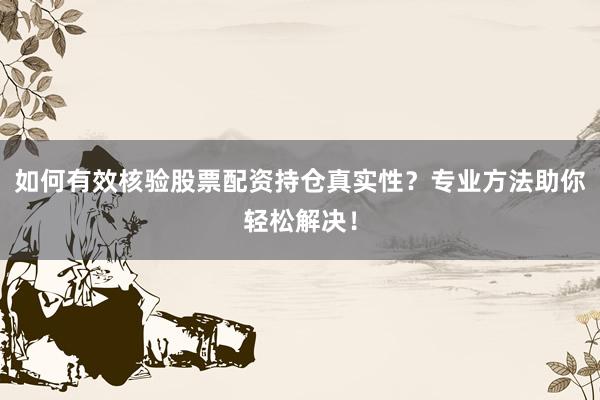 如何有效核验股票配资持仓真实性？专业方法助你轻松解决！