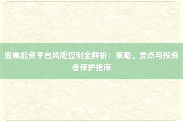 股票配资平台风险控制全解析：策略、要点与投资者保护指南