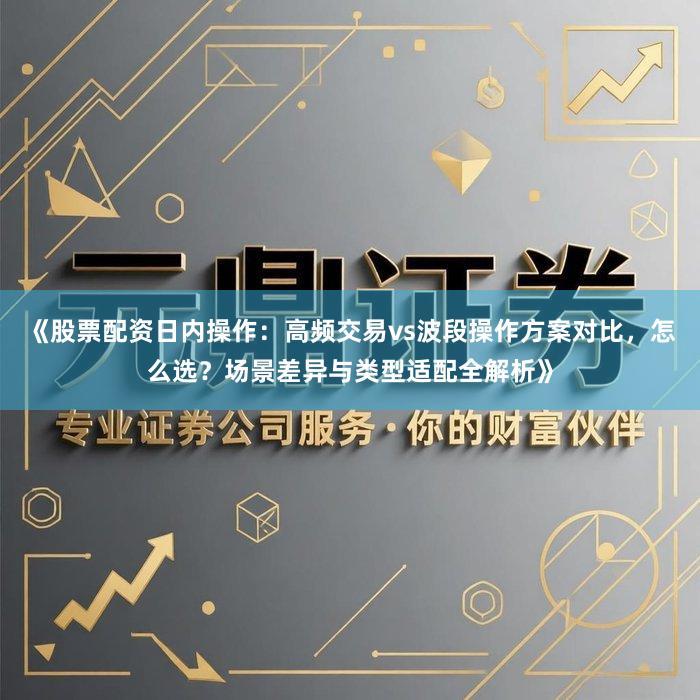 《股票配资日内操作：高频交易vs波段操作方案对比，怎么选？场景差异与类型适配全解析》