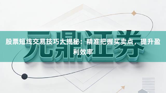 股票短线交易技巧大揭秘：精准把握买卖点，提升盈利效率