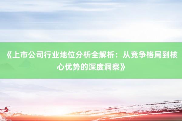 《上市公司行业地位分析全解析:从竞争格局到核心优势的深度洞察》