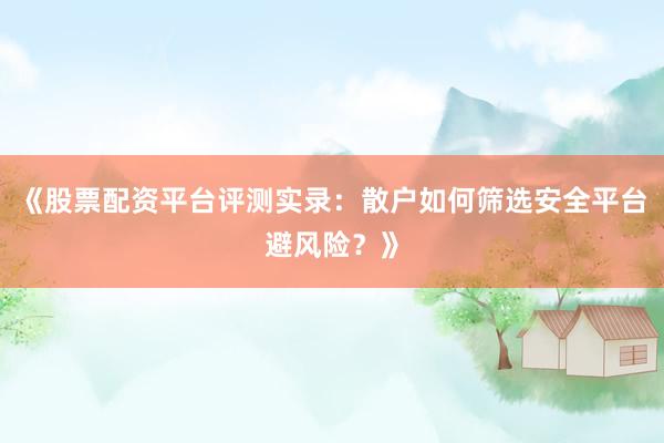 《股票配资平台评测实录：散户如何筛选安全平台避风险？》