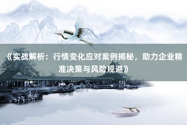 《实战解析：行情变化应对案例揭秘，助力企业精准决策与风险规避》