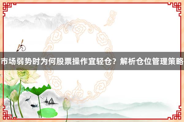 市场弱势时为何股票操作宜轻仓？解析仓位管理策略