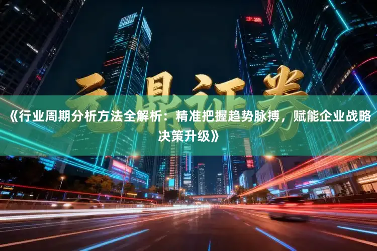 《行业周期分析方法全解析：精准把握趋势脉搏，赋能企业战略决策升级》
