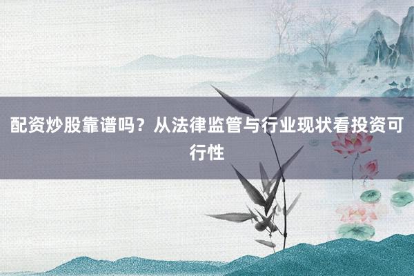 配资炒股靠谱吗？从法律监管与行业现状看投资可行性