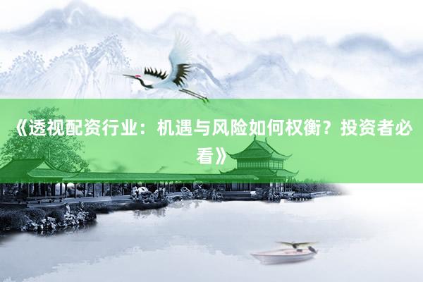 《透视配资行业：机遇与风险如何权衡？投资者必看》