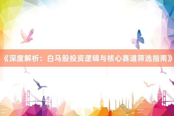 《深度解析：白马股投资逻辑与核心赛道筛选指南》